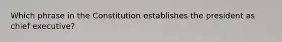 Which phrase in the Constitution establishes the president as chief executive?