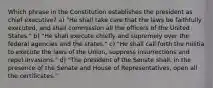 Which phrase in the Constitution establishes the president as chief executive? a) "He shall take care that the laws be faithfully executed, and shall commission all the officers of the United States." b) "He shall execute chiefly and supremely over the federal agencies and the states." c) "He shall call forth the militia to execute the laws of the Union, suppress insurrections and repel invasions." d) "The president of the Senate shall, in the presence of the Senate and House of Representatives, open all the certificates."