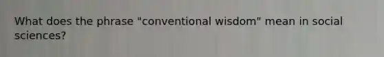 What does the phrase "conventional wisdom" mean in social sciences?