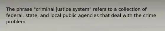 The phrase "criminal justice system" refers to a collection of federal, state, and local public agencies that deal with the crime problem