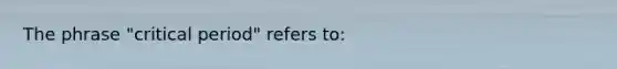 The phrase "critical period" refers to:
