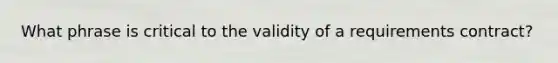 What phrase is critical to the validity of a requirements contract?