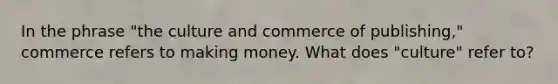 In the phrase "the culture and commerce of publishing," commerce refers to making money. What does "culture" refer to?