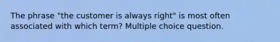 The phrase "the customer is always right" is most often associated with which term? Multiple choice question.