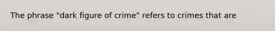 The phrase "dark figure of crime" refers to crimes that are