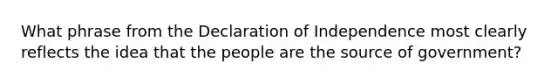 What phrase from the Declaration of Independence most clearly reflects the idea that the people are the source of government?