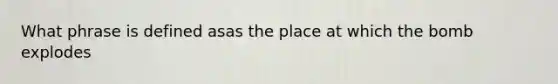 What phrase is defined asas the place at which the bomb explodes