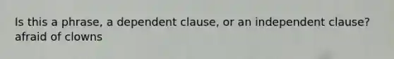 Is this a phrase, a dependent clause, or an independent clause? afraid of clowns