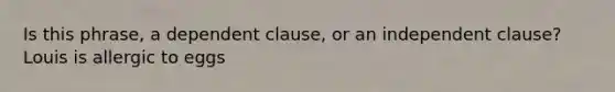 Is this phrase, a dependent clause, or an independent clause? Louis is allergic to eggs