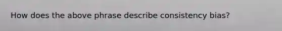 How does the above phrase describe consistency bias?