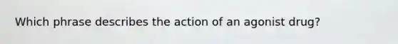 Which phrase describes the action of an agonist drug?