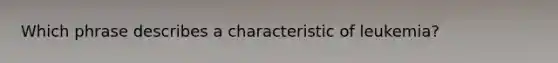 Which phrase describes a characteristic of leukemia?