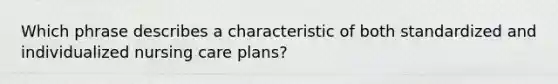 Which phrase describes a characteristic of both standardized and individualized nursing care plans?