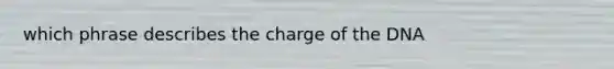 which phrase describes the charge of the DNA