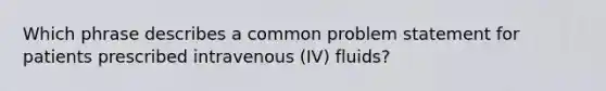 Which phrase describes a common problem statement for patients prescribed intravenous (IV) fluids?