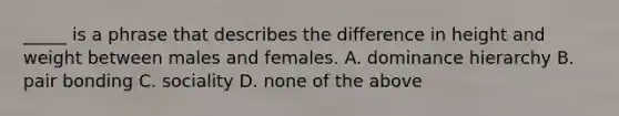 _____ is a phrase that describes the difference in height and weight between males and females. A. dominance hierarchy B. pair bonding C. sociality D. none of the above