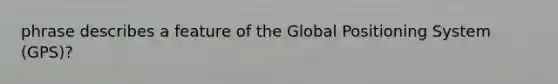 phrase describes a feature of the Global Positioning System (GPS)?