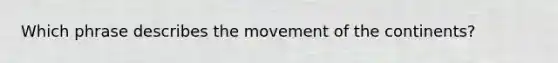 Which phrase describes the movement of the continents?