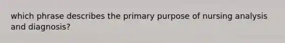 which phrase describes the primary purpose of nursing analysis and diagnosis?