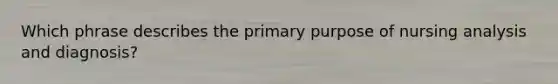 Which phrase describes the primary purpose of nursing analysis and diagnosis?