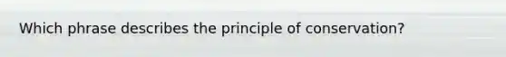 Which phrase describes the principle of conservation?