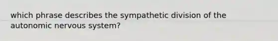 which phrase describes the sympathetic division of the autonomic nervous system?