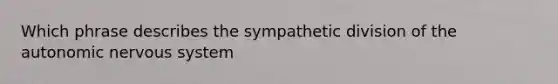 Which phrase describes the sympathetic division of <a href='https://www.questionai.com/knowledge/kMqcwgxBsH-the-autonomic-nervous-system' class='anchor-knowledge'>the autonomic nervous system</a>