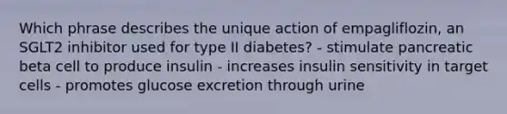 Which phrase describes the unique action of empagliflozin, an SGLT2 inhibitor used for type II diabetes? - stimulate pancreatic beta cell to produce insulin - increases insulin sensitivity in target cells - promotes glucose excretion through urine