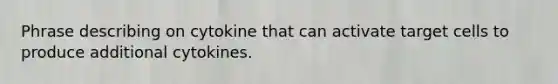 Phrase describing on cytokine that can activate target cells to produce additional cytokines.