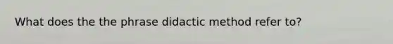 What does the the phrase didactic method refer to?