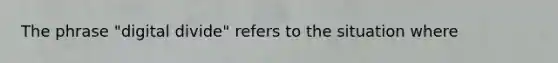 The phrase "digital divide" refers to the situation where