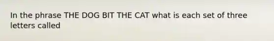 In the phrase THE DOG BIT THE CAT what is each set of three letters called