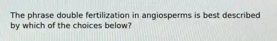 The phrase double fertilization in angiosperms is best described by which of the choices below?