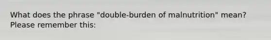 What does the phrase "double-burden of malnutrition" mean? Please remember this: