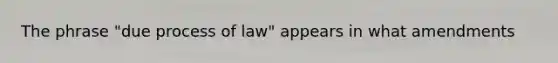 The phrase "due process of law" appears in what amendments