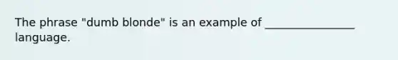 The phrase "dumb blonde" is an example of ________________ language.