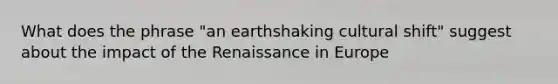 What does the phrase "an earthshaking cultural shift" suggest about the impact of the Renaissance in Europe