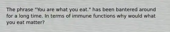 The phrase "You are what you eat." has been bantered around for a long time. In terms of immune functions why would what you eat matter?