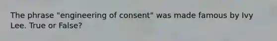 The phrase "engineering of consent" was made famous by Ivy Lee. True or False?