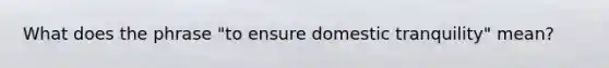 What does the phrase "to ensure domestic tranquility" mean?