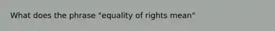 What does the phrase "equality of rights mean"