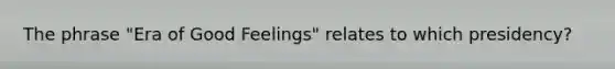 The phrase "Era of Good Feelings" relates to which presidency?