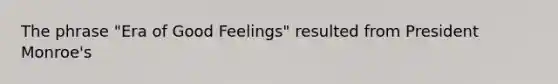 The phrase "Era of Good Feelings" resulted from President Monroe's