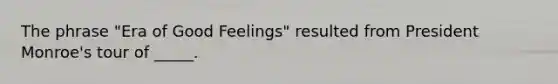 The phrase "Era of Good Feelings" resulted from President Monroe's tour of _____.