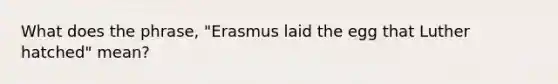 What does the phrase, "Erasmus laid the egg that Luther hatched" mean?