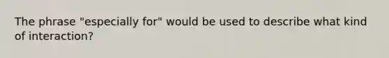 The phrase "especially for" would be used to describe what kind of interaction?