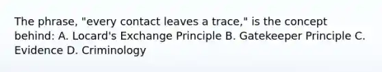 The phrase, "every contact leaves a trace," is the concept behind: A. Locard's Exchange Principle B. Gatekeeper Principle C. Evidence D. Criminology