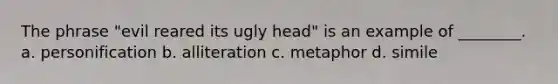 The phrase "evil reared its ugly head" is an example of ________. a. personification b. alliteration c. metaphor d. simile