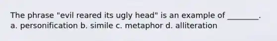 The phrase "evil reared its ugly head" is an example of ________. a. personification b. simile c. metaphor d. alliteration