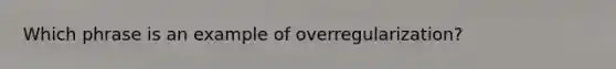 Which phrase is an example of overregularization?